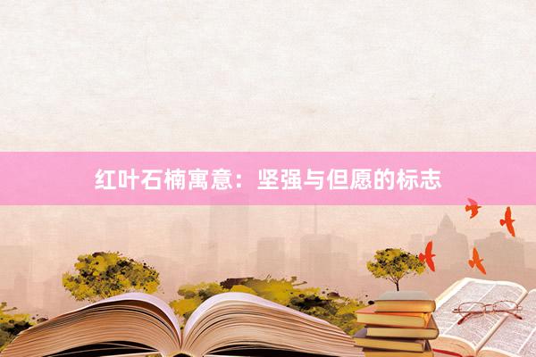 红叶石楠寓意：坚强与但愿的标志