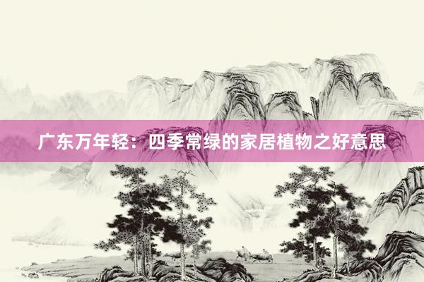 广东万年轻：四季常绿的家居植物之好意思
